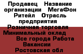 Продавец › Название организации ­ МегаФон Ритейл › Отрасль предприятия ­ Розничная торговля › Минимальный оклад ­ 25 000 - Все города Работа » Вакансии   . Ростовская обл.,Донецк г.